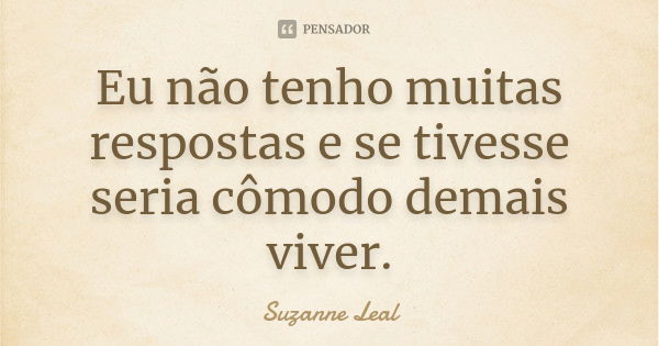 Eu não tenho muitas respostas e se tivesse seria cômodo demais viver.... Frase de Suzanne Leal.