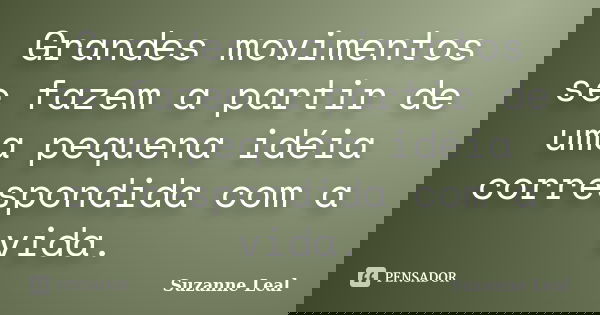Grandes movimentos se fazem a partir de uma pequena idéia correspondida com a vida.... Frase de Suzanne Leal.