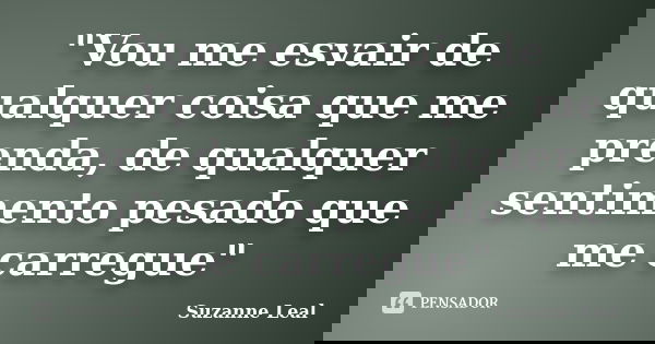 "Vou me esvair de qualquer coisa que me prenda, de qualquer sentimento pesado que me carregue"... Frase de Suzanne Leal.