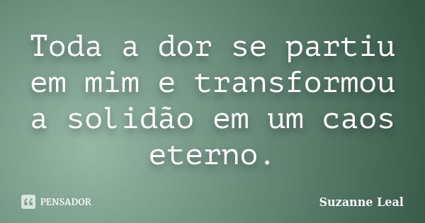 Toda a dor se partiu em mim e transformou a solidão em um caos eterno.... Frase de Suzanne Leal.