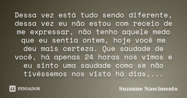 Dessa vez está tudo sendo diferente, dessa vez eu não estou com receio de me expressar, não tenho aquele medo que eu sentia ontem, hoje você me deu mais certeza... Frase de Suzanne Nascimento.