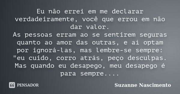 Eu não errei em me declarar verdadeiramente, você que errou em não dar valor. As pessoas erram ao se sentirem seguras quanto ao amor das outras, e aí optam por ... Frase de Suzanne Nascimento.