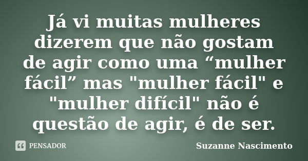 Já vi muitas mulheres dizerem que não gostam de agir como uma “mulher fácil” mas "mulher fácil" e "mulher difícil" não é questão de agir, é ... Frase de Suzanne Nascimento.