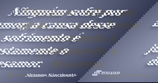 Ninguém sofre por amor, a causa desse sofrimento é justamente o desamor.... Frase de Suzanne Nascimento.