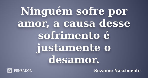 Ninguém sofre por amor, a causa desse sofrimento é justamente o desamor.... Frase de Suzanne Nascimento.