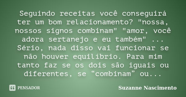 Seguindo receitas você conseguirá ter um bom relacionamento? "nossa, nossos signos combinam" "amor, você adora sertanejo e eu também" ... Sé... Frase de Suzanne Nascimento.