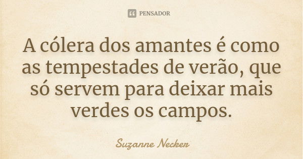 A cólera dos amantes é como as tempestades de verão, que só servem para deixar mais verdes os campos.... Frase de Suzanne Necker.