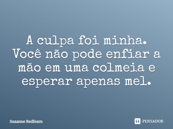 A culpa foi minha. Você não pode enfiar a mão em uma colmeia e esperar apenas mel.... Frase de Suzanne Redfearn.