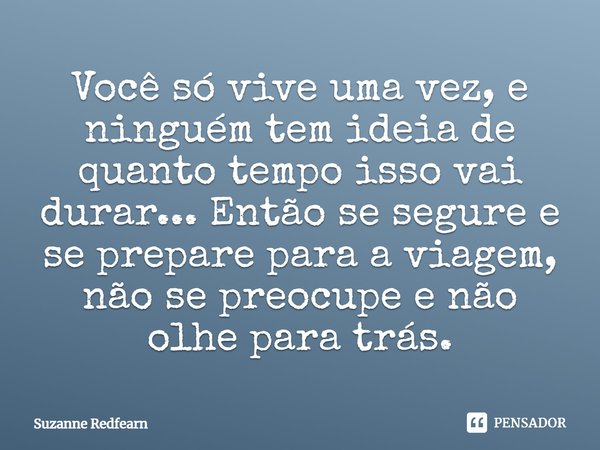 ⁠Você só vive uma vez, e ninguém tem ideia de quanto tempo isso vai durar... Então se segure e se prepare para a viagem, não se preocupe e não olhe para trás.... Frase de Suzanne Redfearn.