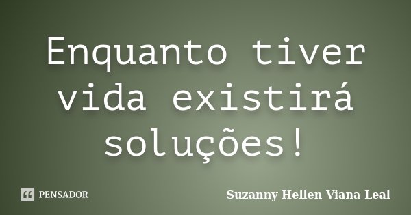 Enquanto tiver vida existirá soluções!... Frase de Suzanny Hellen Viana Leal.