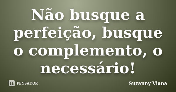 Não busque a perfeição, busque o complemento, o necessário!... Frase de Suzanny Viana.