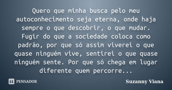 Quero que minha busca pelo meu autoconhecimento seja eterna, onde haja sempre o que descobrir, o que mudar. Fugir do que a sociedade coloca como padrão, por que... Frase de Suzanny Viana.