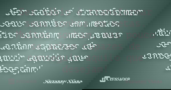 Ser sábio é transformar seus sonhos em metas. Muitos sonham, mas pouco se acham capazes de conseguir aquilo que desejam!... Frase de Suzanny Viana.