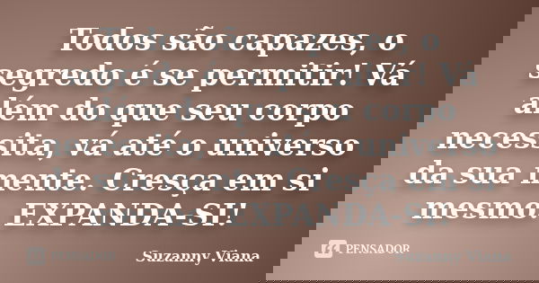 Todos são capazes, o segredo é se permitir! Vá além do que seu corpo necessita, vá até o universo da sua mente. Cresça em si mesmo. EXPANDA-SI!... Frase de Suzanny Viana.