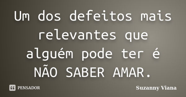 Um dos defeitos mais relevantes que alguém pode ter é NÃO SABER AMAR.... Frase de Suzanny Viana.