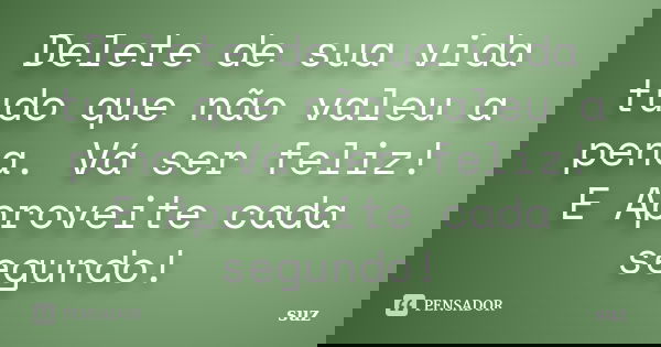 Delete de sua vida tudo que não valeu a pena. Vá ser feliz! E Aproveite cada segundo!... Frase de suz.