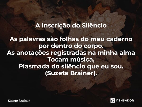 ⁠A Inscrição do Silêncio As palavras são folhas do meu caderno por dentro do corpo. As anotações registradas na minha alma Tocam música, Plasmada do silêncio qu... Frase de Suzete Brainer.