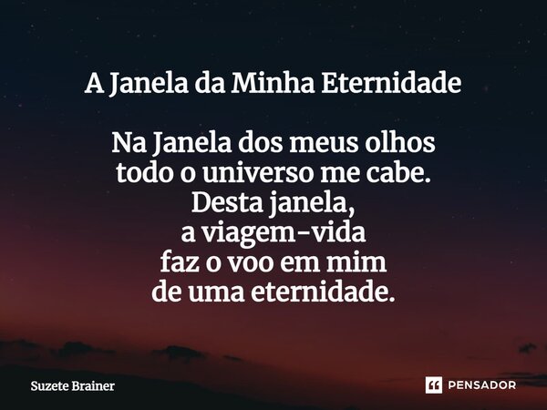 ⁠A Janela da Minha Eternidade Na Janela dos meus olhos todo o universo me cabe. Desta janela, a viagem-vida faz o voo em mim de uma eternidade.... Frase de Suzete Brainer.