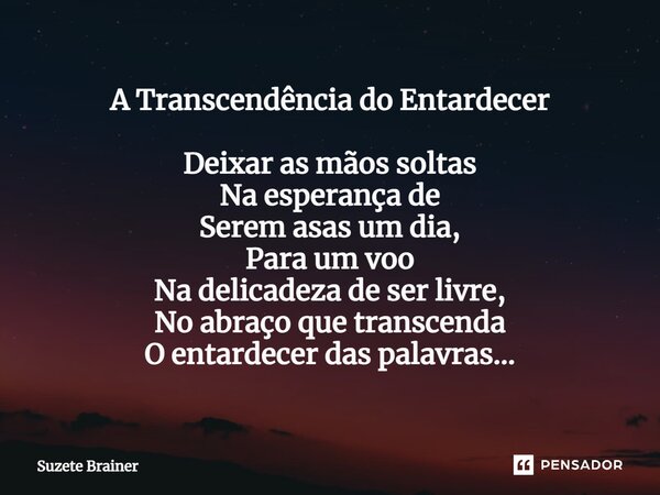 ⁠A Transcendência do Entardecer Deixar as mãos soltas Na esperança de Serem asas um dia, Para um voo Na delicadeza de ser livre, No abraço que transcenda O enta... Frase de Suzete Brainer.