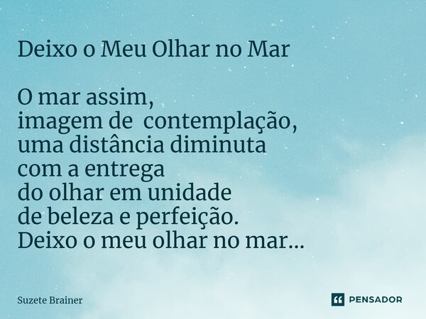 Deixo o Meu Olhar no Mar O mar assim, imagem de contemplação, uma distância diminuta com a entrega do olhar em unidade de beleza e perfeição. Deixo o meu olhar ... Frase de Suzete Brainer.