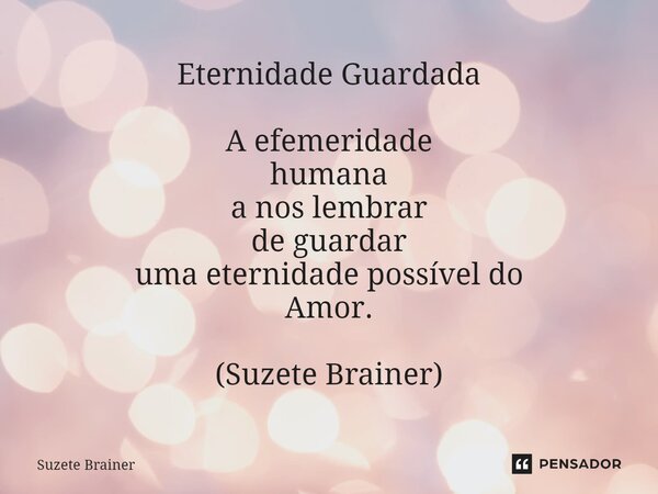 Eternidade Guardada A efemeridade humana a nos lembrar de guardar uma eternidade possível do Amor. (Suzete Brainer)⁠... Frase de Suzete Brainer.