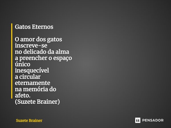 Gatos Eternos O amor dos gatos inscreve-se no delicado d⁠a alma a preencher o espaço único inesquecível a circular eternamente na memória do afeto. (Suzete Brai... Frase de Suzete Brainer.