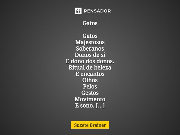 Gatos⁠ Gatos Majestosos Soberanos Donos de si E dono dos donos. Ritual de beleza E encantos Olhos Pelos Gestos Movimento E sono. Tudo numa ostensiva arte de sed... Frase de Suzete Brainer.