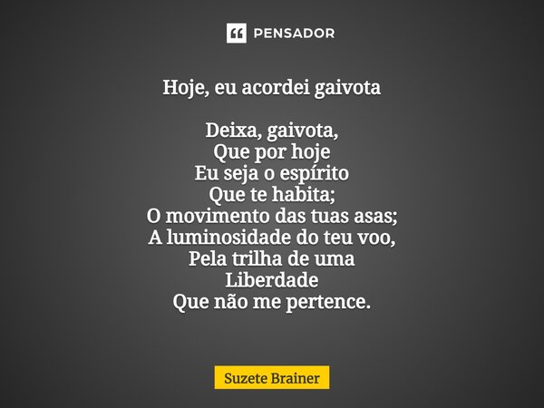 ⁠Hoje, eu acordei gaivota Deixa, gaivota, Que por hoje Eu seja o espírito Que te habita; O movimento das tuas asas; A luminosidade do teu voo, Pela trilha de um... Frase de Suzete Brainer.