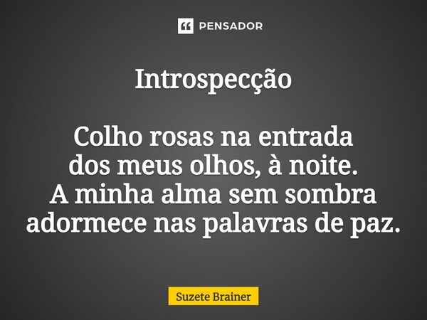 Introspecção Colho rosas na entrada dos meus olhos, à noite.⁠ A minha alma sem sombra adormece nas palavras de paz.... Frase de Suzete Brainer.