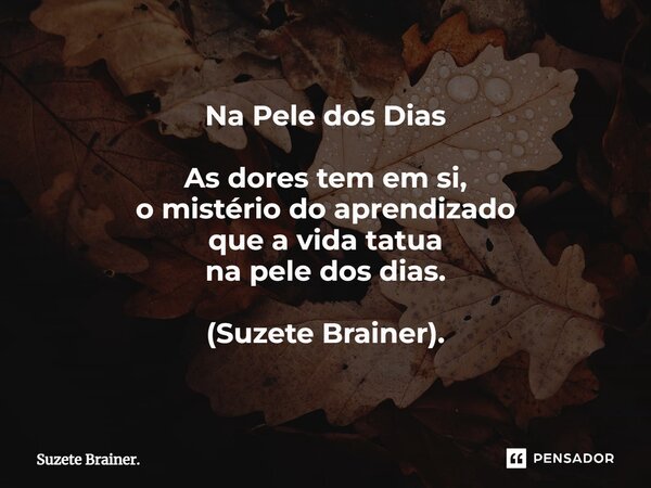 ⁠Na Pele dos Dias As dores tem em si, o mistério do aprendizado que a vida tatua na pele dos dias. (Suzete Brainer).... Frase de Suzete Brainer..