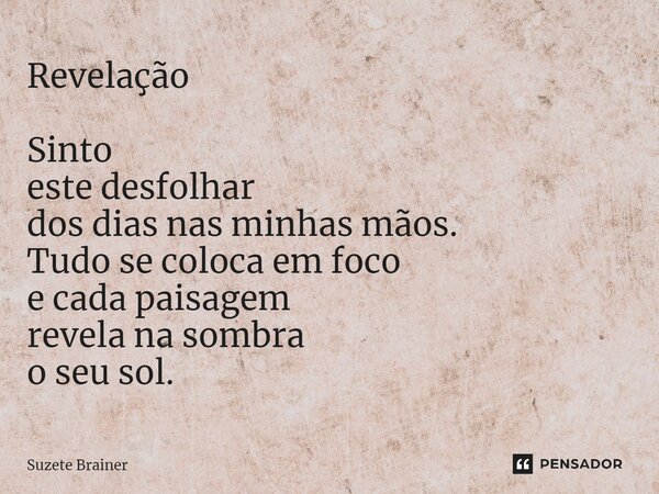 Revelação Sinto este desfolhar dos dias nas minhas mãos. Tudo se coloca em foco e cada paisagem revela na sombra o seu sol.⁠... Frase de Suzete Brainer.