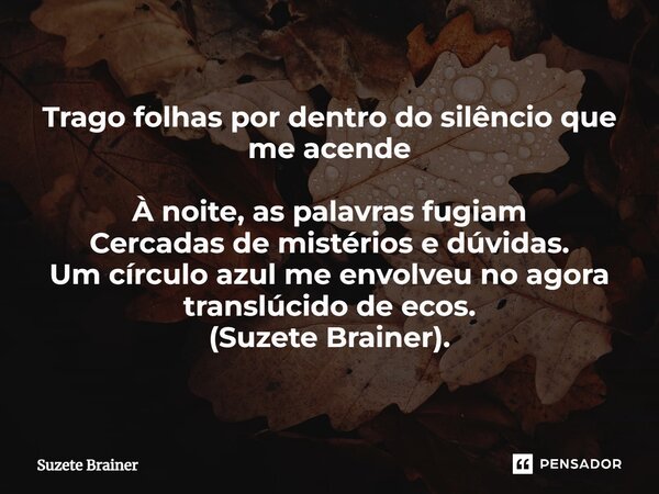 Trago folhas por dentro do silêncio que me acende À noite, as palavras fugiam Cercadas de mistérios e dúvidas. Um círculo azul me envolveu no agora translúcido ... Frase de Suzete Brainer.