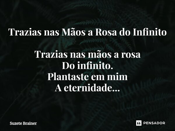 Trazias nas Mãos a Rosa do Infinito⁠ Trazias nas mãos a rosa Do infinito. Plantaste em mim A eternidade...... Frase de Suzete Brainer.
