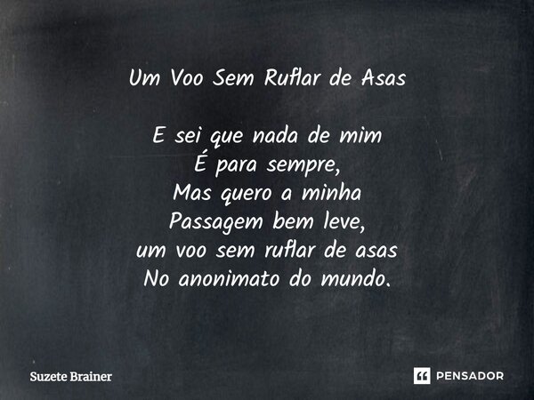 Um Voo Sem Ruflar de Asas E sei que nada de mim É para sempre, Mas quero a minha Passagem bem leve, um voo sem ruflar de asas No anonimato do mundo.... Frase de Suzete Brainer.