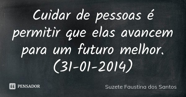 Cuidar de pessoas é permitir que elas avancem para um futuro melhor. (31-01-2014)... Frase de Suzete Faustina dos Santos.
