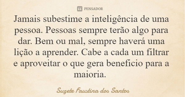 Jamais subestime a inteligência de uma pessoa. Pessoas sempre terão algo para dar. Bem ou mal, sempre haverá uma lição a aprender. Cabe a cada um filtrar e apro... Frase de Suzete Faustina dos Santos.