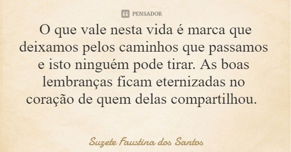 O que vale nesta vida é marca que deixamos pelos caminhos que passamos e isto ninguém pode tirar. As boas lembranças ficam eternizadas no coração de quem delas ... Frase de Suzete Faustina dos Santos.