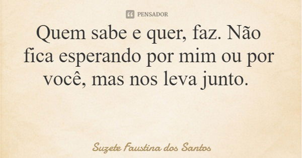 Quem sabe e quer, faz. Não fica esperando por mim ou por você, mas nos leva junto.... Frase de Suzete Faustina dos Santos.