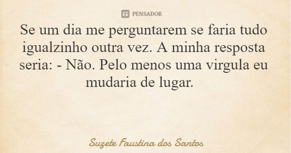 Se um dia me perguntarem se faria tudo igualzinho outra vez. A minha resposta seria: - Não. Pelo menos uma virgula eu mudaria de lugar.... Frase de Suzete Faustina dos Santos.