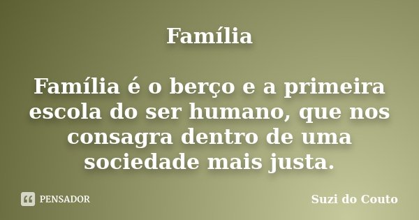 Família Família é o berço e a primeira escola do ser humano, que nos consagra dentro de uma sociedade mais justa.... Frase de Suzi do Couto.