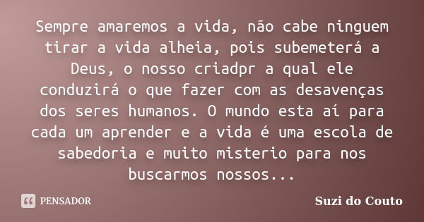 Sempre amaremos a vida, não cabe ninguem tirar a vida alheia, pois subemeterá a Deus, o nosso criadpr a qual ele conduzirá o que fazer com as desavenças dos ser... Frase de Suzi do Couto.