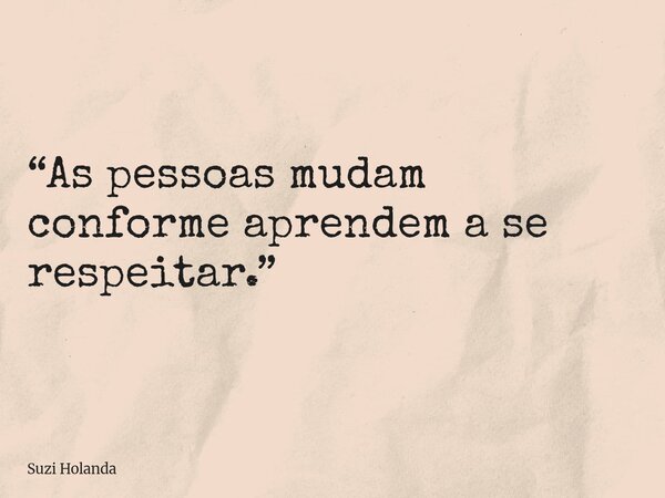“As pessoas mudam conforme aprendem a se respeitar.”... Frase de Suzi Holanda.