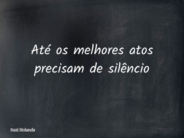 Até os melhores atos precisam de silêncio⁠... Frase de Suzi Holanda.