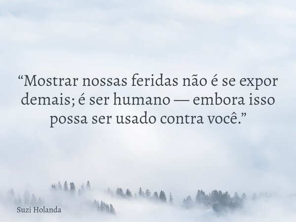 “Mostrar nossas feridas não é se expor demais; é ser humano — embora isso possa ser usado contra você.”... Frase de Suzi Holanda.