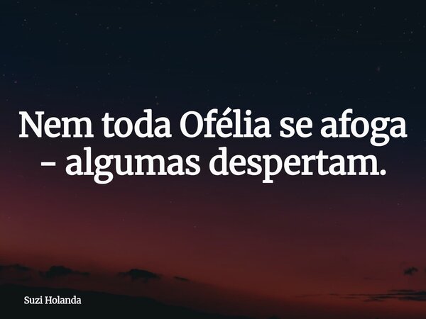 ⁠Nem toda Ofélia se afoga - algumas despertam.... Frase de Suzi Holanda.
