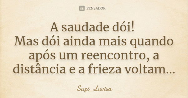 A saudade dói! Mas dói ainda mais quando após um reencontro, a distância e a frieza voltam...... Frase de Suzi_Luvisa.