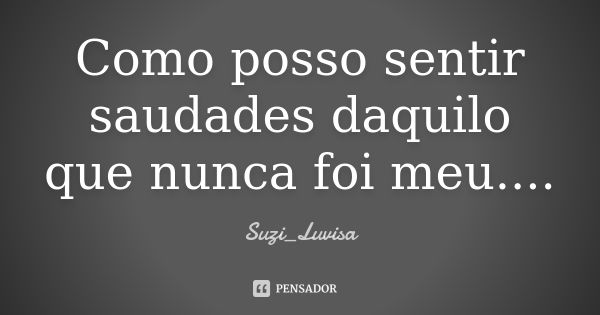 Como posso sentir saudades daquilo que nunca foi meu....... Frase de Suzi_luvisa.