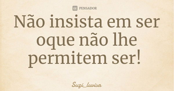 Não insista em ser oque não lhe permitem ser!... Frase de Suzi_luvisa.