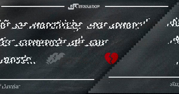Não se martirize, era amor! Mas somente de sua parte... 💔... Frase de Suzi_luvisa.