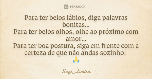 Para ter belos lábios, diga palavras bonitas... Para ter belos olhos, olhe ao próximo com amor... Para ter boa postura, siga em frente com a certeza de que não ... Frase de Suzi_luvisa.